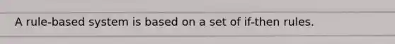 A rule-based system is based on a set of if-then rules.