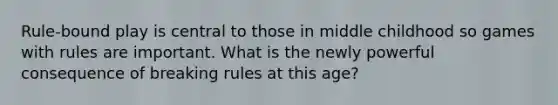 Rule-bound play is central to those in middle childhood so games with rules are important. What is the newly powerful consequence of breaking rules at this age?