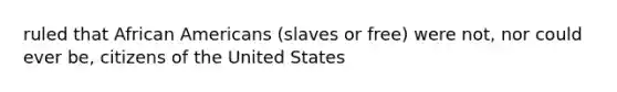 ruled that African Americans (slaves or free) were not, nor could ever be, citizens of the United States