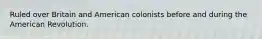 Ruled over Britain and American colonists before and during the American Revolution.