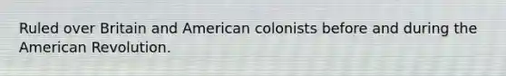 Ruled over Britain and American colonists before and during the American Revolution.