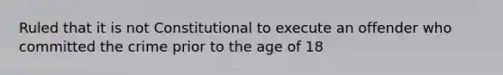 Ruled that it is not Constitutional to execute an offender who committed the crime prior to the age of 18