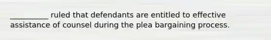 __________ ruled that defendants are entitled to effective assistance of counsel during the plea bargaining process.