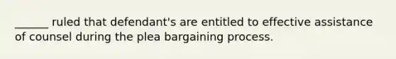 ______ ruled that defendant's are entitled to effective assistance of counsel during the plea bargaining process.