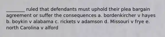 ________ ruled that defendants must uphold their plea bargain agreement or suffer the consequences a. bordenkircher v hayes b. boykin v alabama c. rickets v adamson d. Missouri v frye e. north Carolina v alford