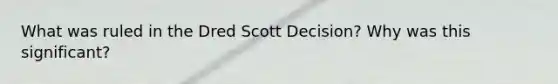 What was ruled in the Dred Scott Decision? Why was this significant?