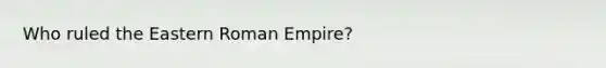 Who ruled the Eastern Roman Empire?