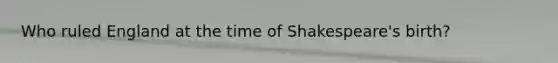 Who ruled England at the time of Shakespeare's birth?
