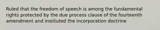 Ruled that the freedom of speech is among the fundamental rights protected by the due process clause of the fourteenth amendment and instituted the incorporation doctrine