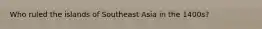 Who ruled the islands of Southeast Asia in the 1400s?