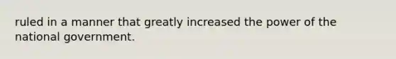 ruled in a manner that greatly increased the power of the national government.