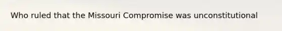 Who ruled that the Missouri Compromise was unconstitutional