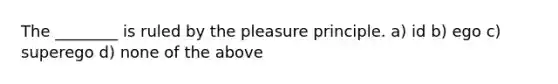 The ________ is ruled by the pleasure principle. a) id b) ego c) superego d) none of the above