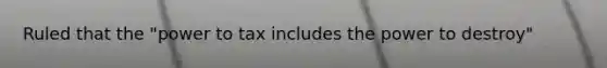 Ruled that the "power to tax includes the power to destroy"