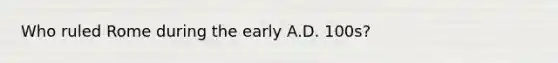 Who ruled Rome during the early A.D. 100s?