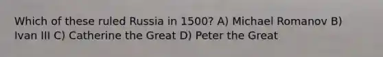 Which of these ruled Russia in 1500? A) Michael Romanov B) Ivan III C) Catherine the Great D) Peter the Great