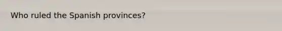 Who ruled the Spanish provinces?