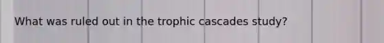 What was ruled out in the trophic cascades study?