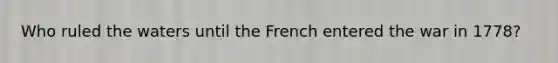 Who ruled the waters until the French entered the war in 1778?