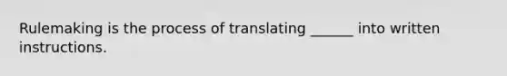 Rulemaking is the process of translating ______ into written instructions.