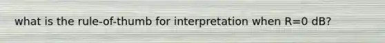 what is the rule-of-thumb for interpretation when R=0 dB?