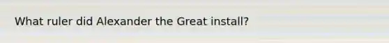 What ruler did Alexander the Great install?