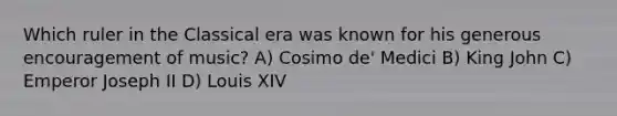 Which ruler in the Classical era was known for his generous encouragement of music? A) Cosimo de' Medici B) King John C) Emperor Joseph II D) Louis XIV