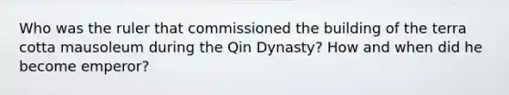 Who was the ruler that commissioned the building of the terra cotta mausoleum during the Qin Dynasty? How and when did he become emperor?