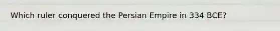 Which ruler conquered the Persian Empire in 334 BCE?