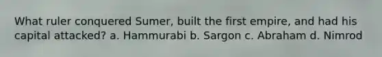 What ruler conquered Sumer, built the first empire, and had his capital attacked? a. Hammurabi b. Sargon c. Abraham d. Nimrod