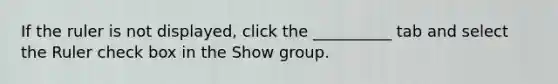 If the ruler is not displayed, click the __________ tab and select the Ruler check box in the Show group.