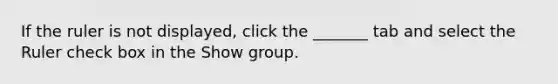 If the ruler is not displayed, click the _______ tab and select the Ruler check box in the Show group.