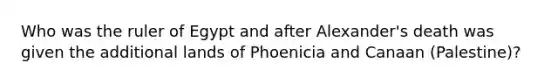 Who was the ruler of Egypt and after Alexander's death was given the additional lands of Phoenicia and Canaan (Palestine)?