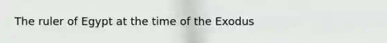 The ruler of Egypt at the time of the Exodus