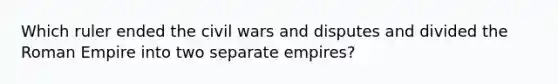 Which ruler ended the civil wars and disputes and divided the Roman Empire into two separate empires?