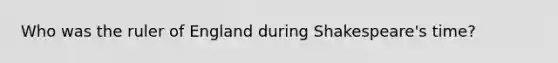 Who was the ruler of England during Shakespeare's time?