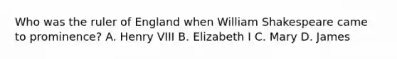 Who was the ruler of England when <a href='https://www.questionai.com/knowledge/kZ2cEKggfn-william-shakespeare' class='anchor-knowledge'>william shakespeare</a> came to prominence? A. <a href='https://www.questionai.com/knowledge/kftlEPrk0z-henry-v' class='anchor-knowledge'>henry v</a>III B. Elizabeth I C. Mary D. James