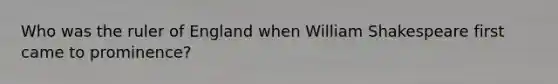 Who was the ruler of England when William Shakespeare first came to prominence?