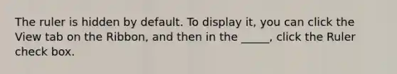 The ruler is hidden by default. To display it, you can click the View tab on the Ribbon, and then in the _____, click the Ruler check box.