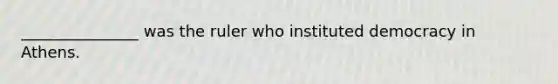 _______________ was the ruler who instituted democracy in Athens.