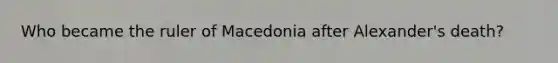 Who became the ruler of Macedonia after Alexander's death?