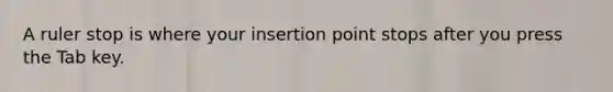 A ruler stop is where your insertion point stops after you press the Tab key.