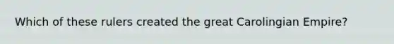 Which of these rulers created the great Carolingian Empire?