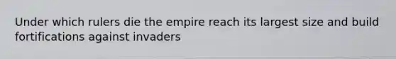 Under which rulers die the empire reach its largest size and build fortifications against invaders