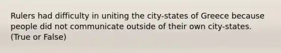 Rulers had difficulty in uniting the city-states of Greece because people did not communicate outside of their own city-states. (True or False)