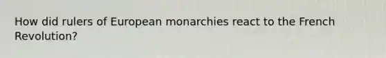 How did rulers of European monarchies react to the French Revolution?