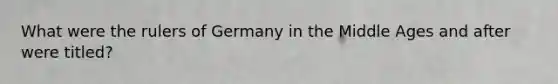 What were the rulers of Germany in the Middle Ages and after were titled?