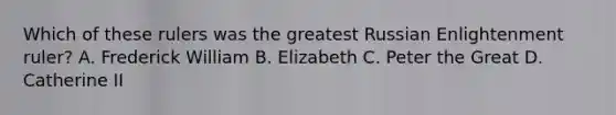 Which of these rulers was the greatest Russian Enlightenment ruler? A. Frederick William B. Elizabeth C. Peter the Great D. Catherine II