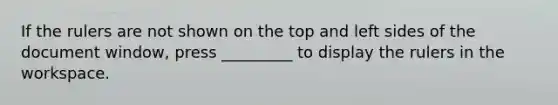 If the rulers are not shown on the top and left sides of the document window, press _________ to display the rulers in the workspace.