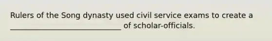 Rulers of the Song dynasty used civil service exams to create a _____________________________ of scholar-officials.